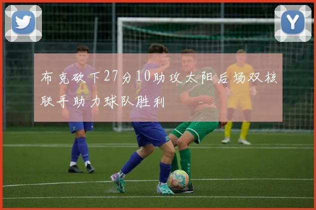 布克砍下27分10助攻太阳后场双核联手助力球队胜利