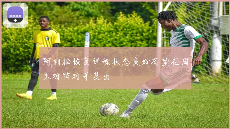阿利松恢复训练状态良好有望在周末对阵对手复出