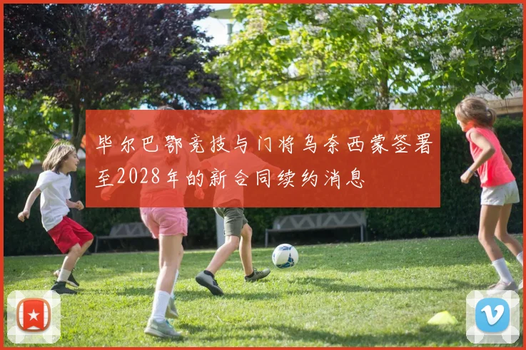 毕尔巴鄂竞技与门将乌奈西蒙签署至2028年的新合同续约消息
