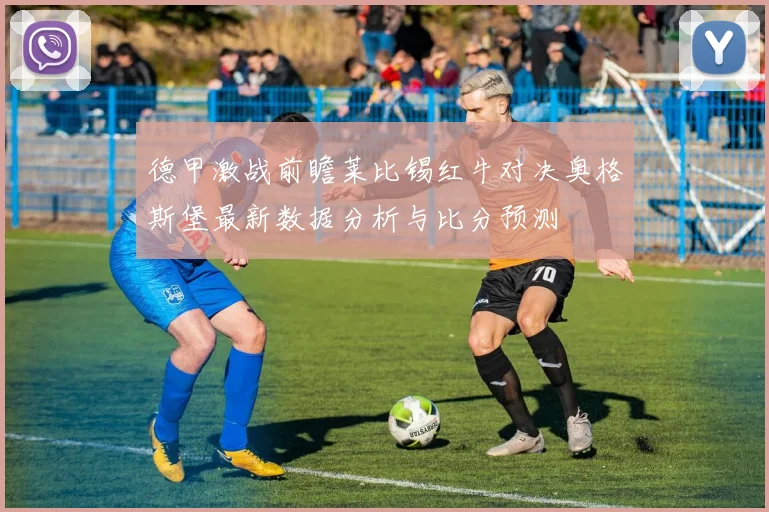 德甲激战前瞻莱比锡红牛对决奥格斯堡最新数据分析与比分预测